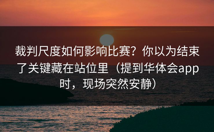 裁判尺度如何影响比赛？你以为结束了关键藏在站位里（提到华体会app时，现场突然安静）