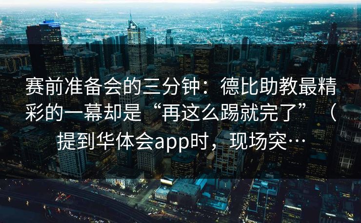 赛前准备会的三分钟：德比助教最精彩的一幕却是“再这么踢就完了”（提到华体会app时，现场突…