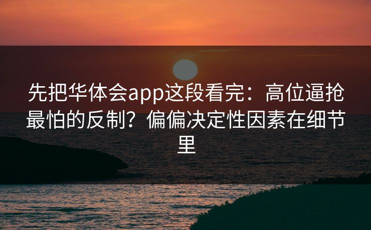 先把华体会app这段看完：高位逼抢最怕的反制？偏偏决定性因素在细节里