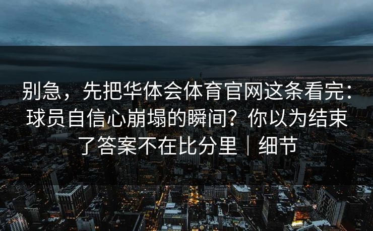 别急，先把华体会体育官网这条看完：球员自信心崩塌的瞬间？你以为结束了答案不在比分里｜细节
