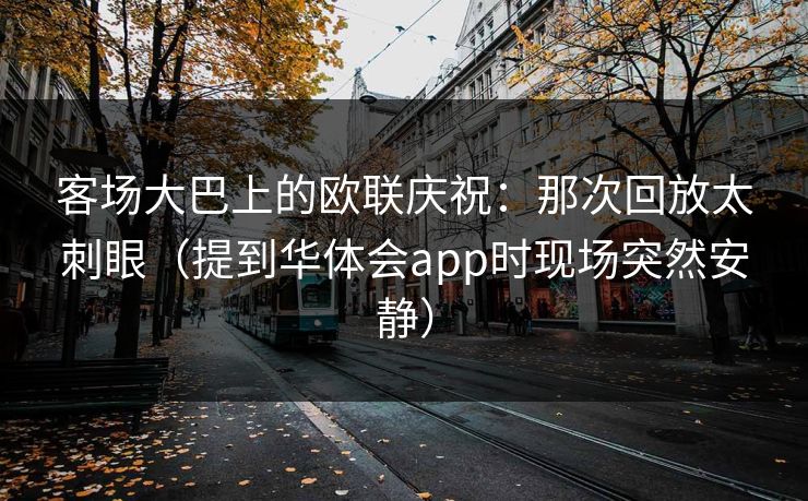 客场大巴上的欧联庆祝：那次回放太刺眼（提到华体会app时现场突然安静）
