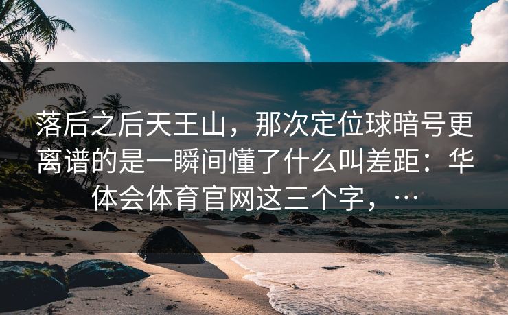 落后之后天王山,那次定位球暗号更离谱的是一瞬间懂了什么叫差距:华体会体育官网这三个字,… 落后之后天王山,那次定位球暗号更离谱的是一瞬间懂了什么叫差距:华体会体育官网这三个字,…