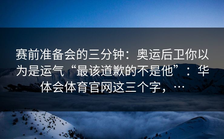 赛前准备会的三分钟:奥运后卫你以为是运气“最该道歉的不是他”:华体会体育官网这三个字,… 赛前准备会的三分钟:奥运后卫你以为是运气“最该道歉的不是他”:华体会体育官网这三个字,…