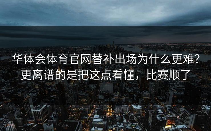 华体会体育官网替补出场为什么更难？更离谱的是把这点看懂，比赛顺了