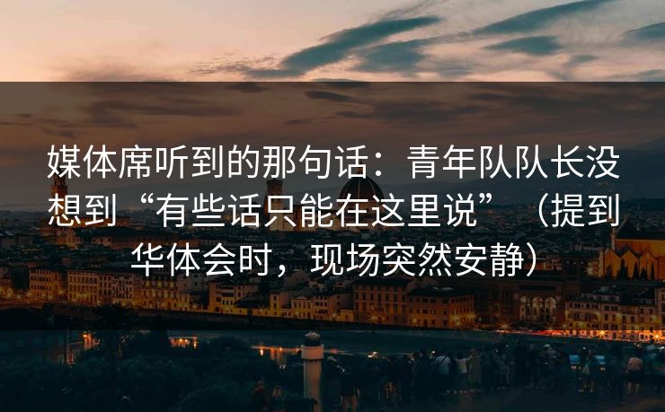 媒体席听到的那句话：青年队队长没想到“有些话只能在这里说”（提到华体会时，现场突然安静）